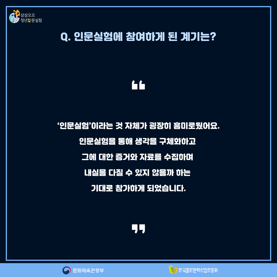 Q. 인문실험에 참여하게 된 계기는? 인문실험이라는 것 자체가 굉장히 흥미로웠어요. 인문실험을 통해 생각을 구체화하고 그에 대한 증거와 자료를 수집하며 내실을 다질 수 있지 않을까 하는 기대로 참가하게 되었습니다.