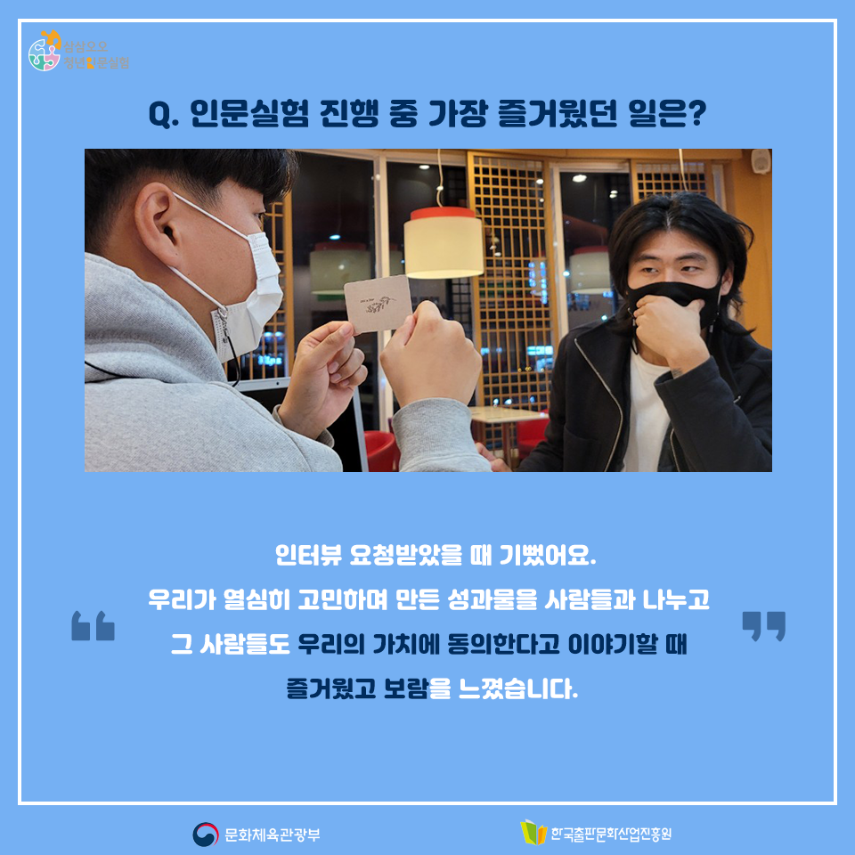 Q. 인문실험 진행 중 가장 즐거웠던 일은? 인터뷰 요청받았을 때 기뻤어요. 우리가 열심히 고민하며 만든 성과물을 사람들과 나누고 그 사람들도 우리의 가치에 동의한다고 이야기할 때 즐거웠고 보람을 느꼈습니다.