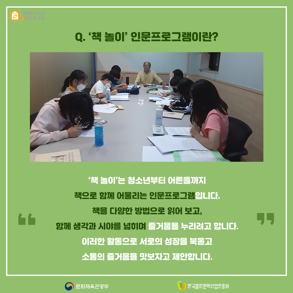 Q. 책 놀이 인문 프로그램이란? 책 놀이는 청소년부터 어른들까지 책으로 함께 어울리는 인문프로그램입니다. 책을 다양한 방법으로 읽어 보고, 함께 생각과 시야를 넓히며 즐거움을 누리려고 합니다. 이러한 활동으로 서로의 성장을 북돋고 소통의 즐거움을 맛보자고 제안합니다.