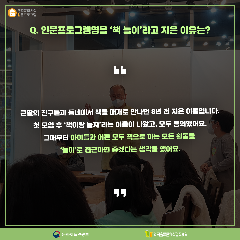 Q. 인문프로그램명을 책 놀이라고 지은 이유는? 큰딸의 친구들과 동네에서 책을 매개로 만나던 8년 전 지어 쓰던 이름입니다. 첫 모임 후 책이랑 놀자 라고 이름 짓는 데 모두 동의했어요. 그때부터 아이들과 어른 모두 책으로 하는 모든 활동을 놀이로 접근하면 좋겠다고 생각했어요.