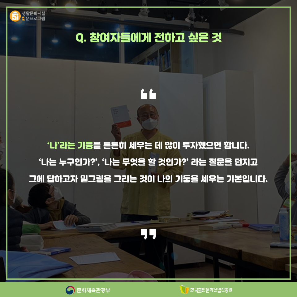 Q. 참여자들에게 전하고 싶은 것 나라는 기둥을 튼튼히 세우는 데 많이 투자했으면 합니다.'나는 누구인가?, 나는 무엇을 할 것인가? 라는 질문을 던지고 그에 답하고자 밑그림을 그리는 것이 나의 기둥을 세우는 기본입니다.