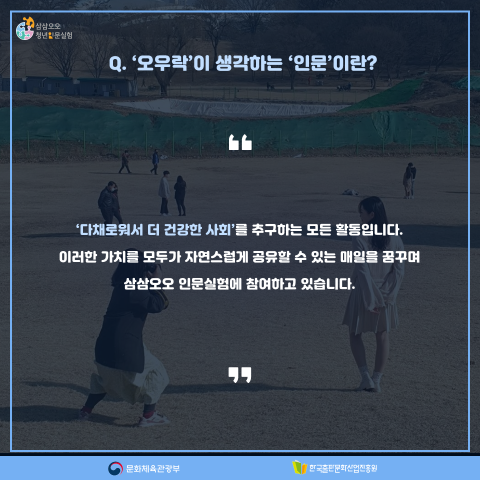 Q.오우락이 생각하는 인문이란? 다채로워서 더 건강한 사회를 추구하는 모든 활동입니다. 이러한 가치를 모두가 자연스럽게 공유할 수 있는 매일을 꿈꾸며 삼삼오오 인문실험에 참여하고 있습니다.