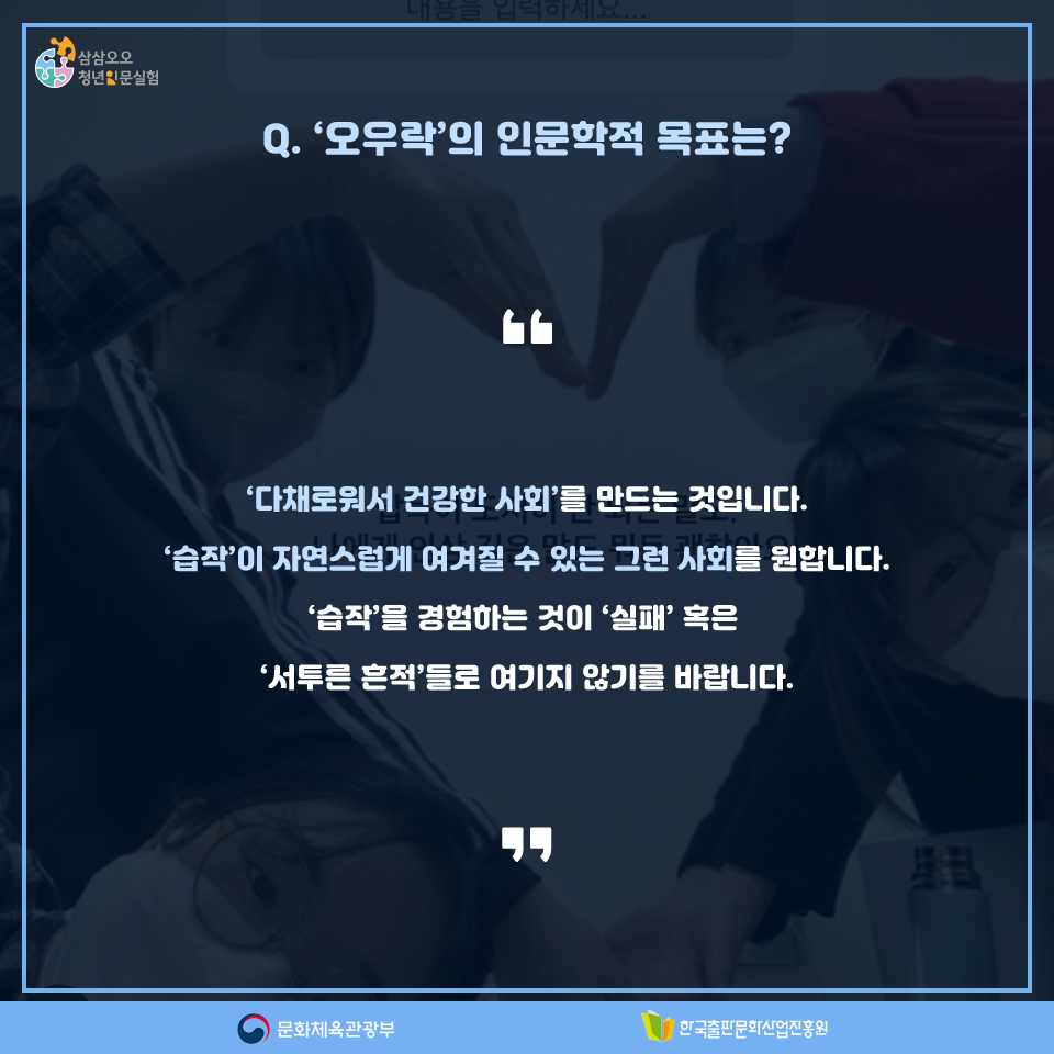 Q. 오우락의 인문학적 목표는? 다채로워서 건강한 사회를 만드는 것입니다. 습작이 자연스럽게 여겨질 수 있는 그런 사회를 원합니다. 습작을 경험하는 것이 실패 혹은 서투른 흔적들로 여기지 않기를 바랍니다.