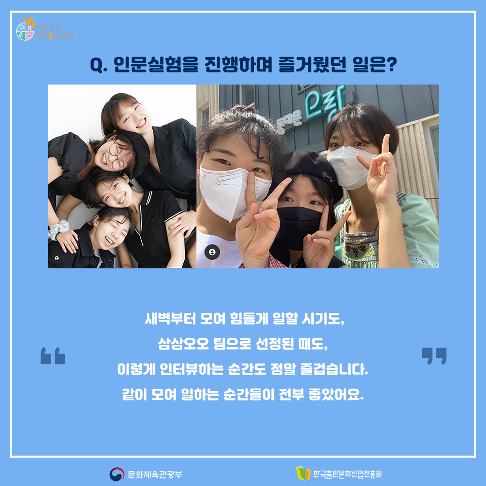 Q.인문실험을 진행하며 즐거웠던 일은? 새벽부터 모여 힘들게 일할 시기도, 삼삼오오 팀으로 선정된 때도, 이렇게 인터뷰하는 순간도 정말 즐겁습니다. 같이 모여 일하는 순간들이 전부 좋았어요.