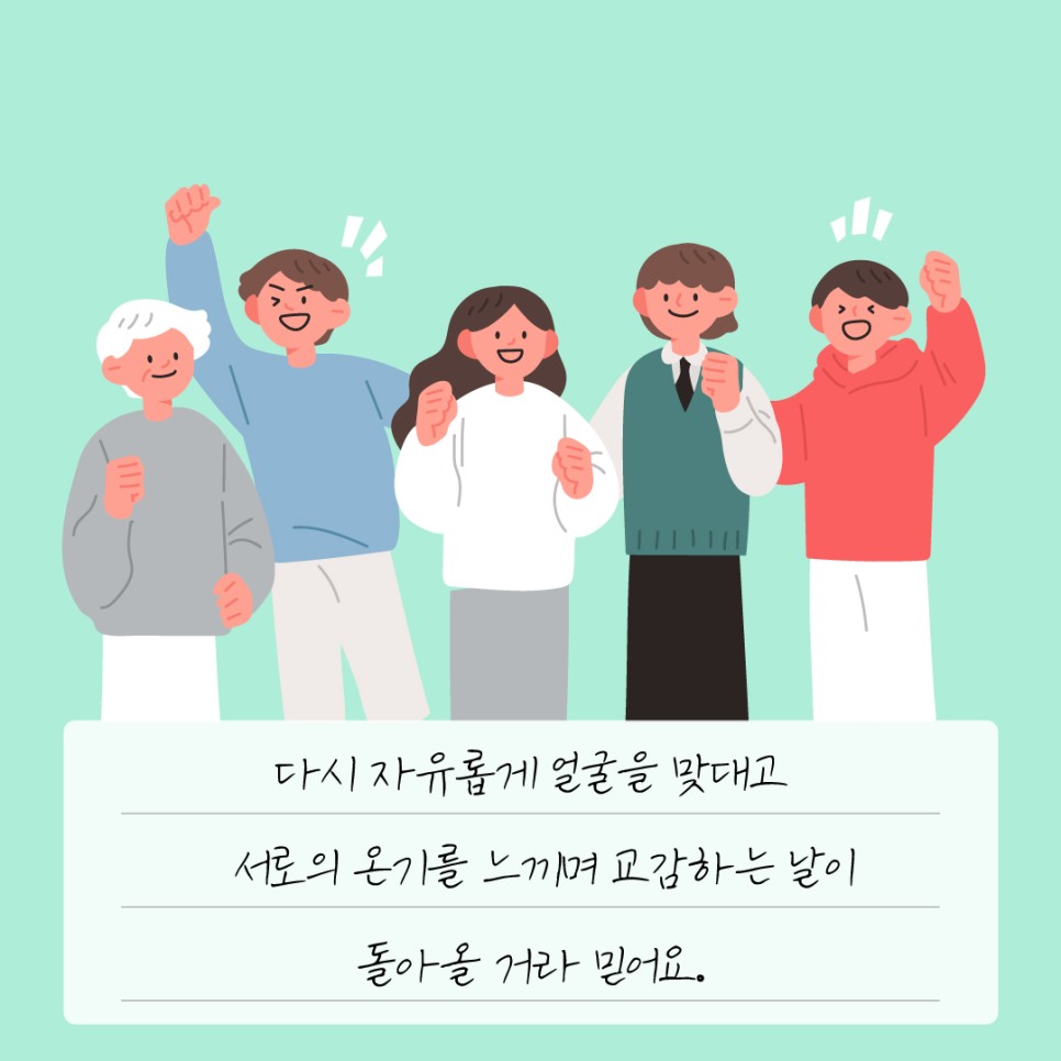 다시 자유롭게 얼굴을 맞대고 서로의 온기를 느끼며 교감하는 날이 돌아올 거라 믿어요.