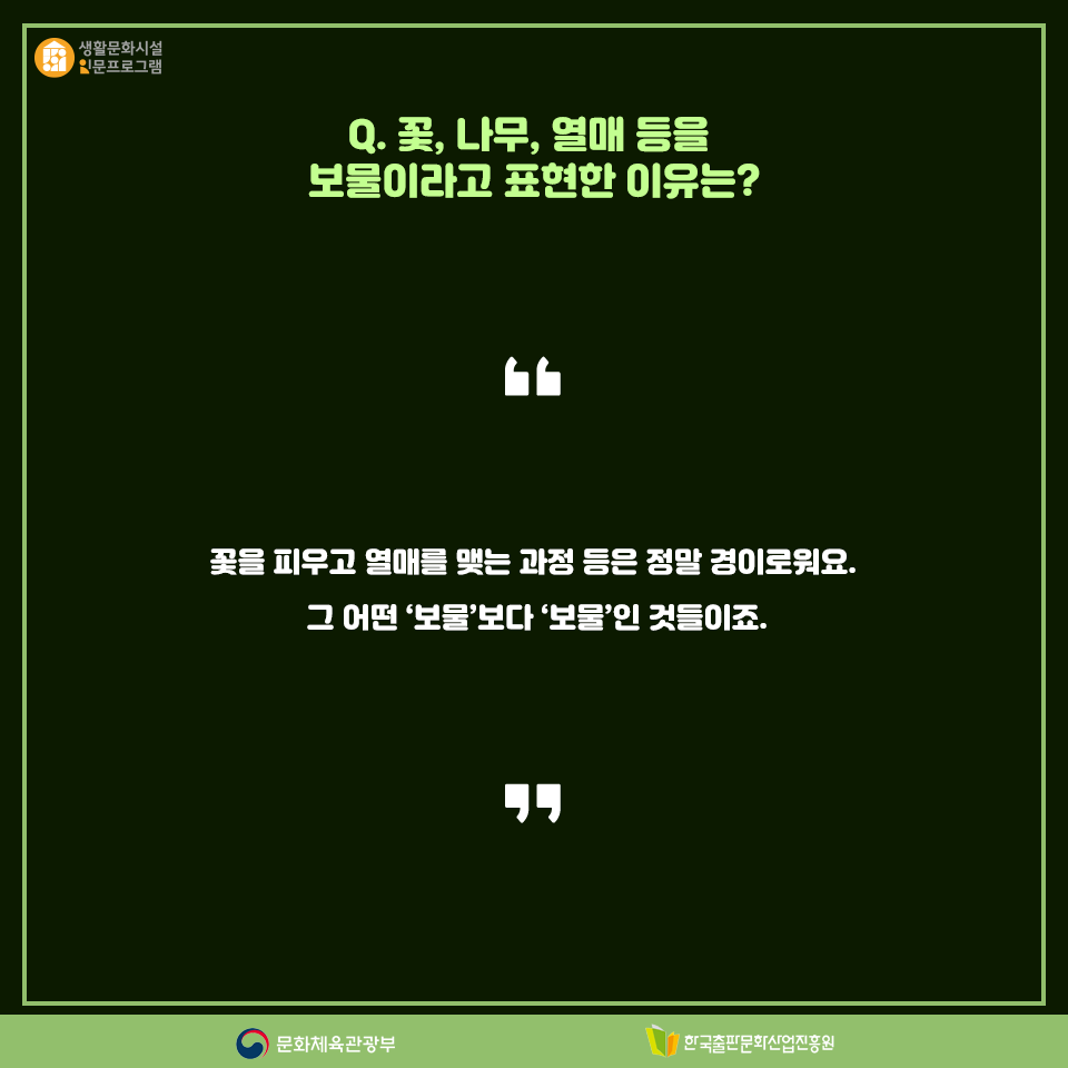 Q. 꽃, 나무, 열매 등을 보물이라고 표현한 이유는? 꽃을 피우고 열매를 맺는 과정 등은 정말 경이로워요.  그 어떤 보물보다 보물인 것들이죠.