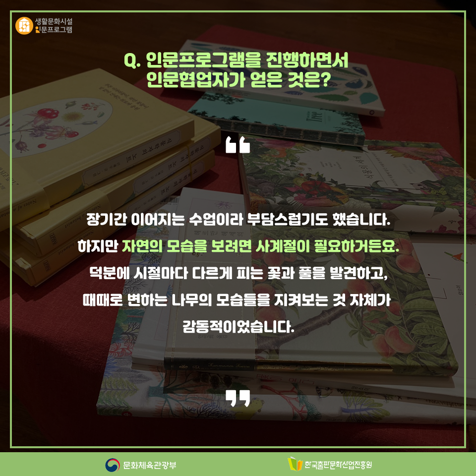 Q. 인문프로그램을 진행하면서 인문협업자가 얻은 것은? 장기간 이어지는 수업이라 부담스럽기도 했습니다. 하지만 자연의 모습을 보려면 사계절이 필요하거든요. 덕분에 시절마다 다르게 피는 꽃과 풀을 발견하고, 때때로 변하는 나무의 모습들을 지켜보는 것 자체가 감동적이었습니다.