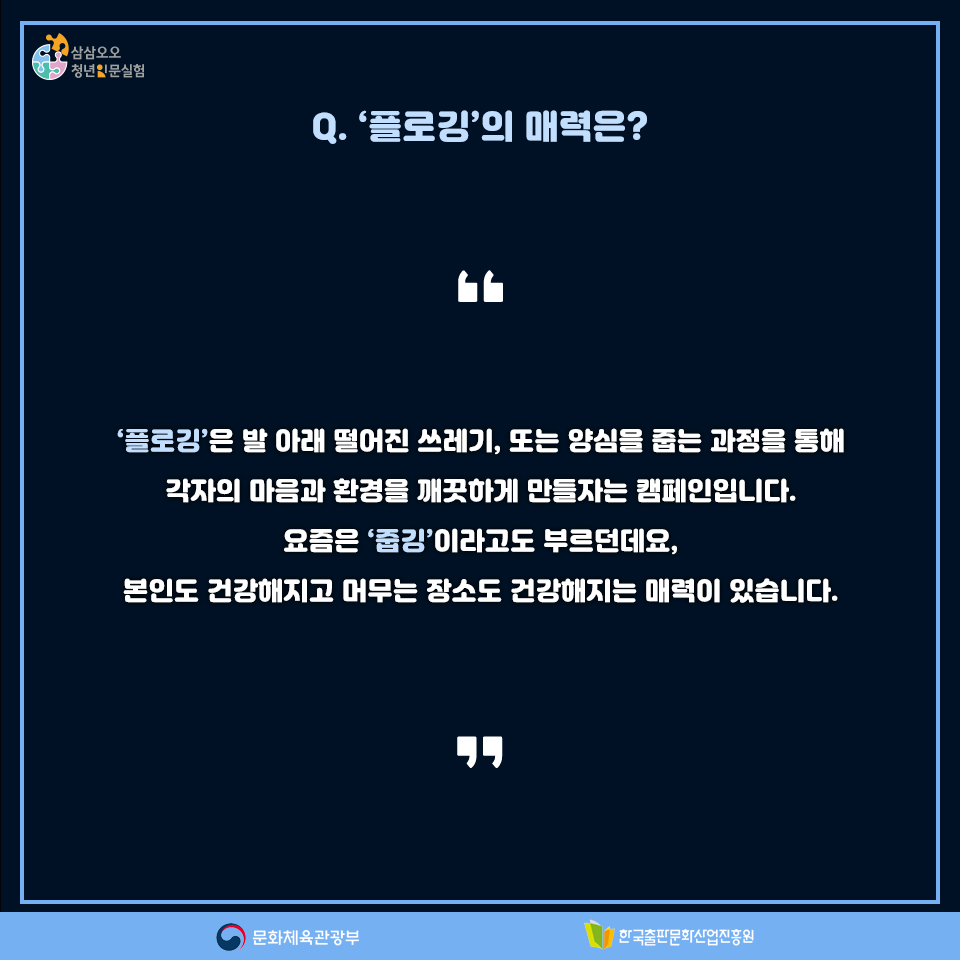 Q. 플로깅의 매력은? 플로깅은 발 아래 떨어진 쓰레기, 또는 양심을 줍는 과정을 통해 각자의 마음과 환경을 깨끗하게 만들자는 캠페인입니다. 요즙은 줍깅이라고도 부르던데요, 본인도 건강해지고 머무는 장소도 건강해지는 매력이 있습니다.