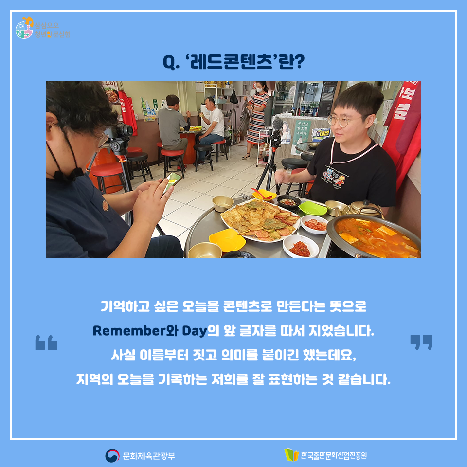 Q. 레드콘텐츠란? 기억하고 싶은 오늘을 콘텐츠로 만든다는 뜻으로 Remember와 Day의 앞 글자를 따서 지었습니다. 사실 이름부터 짓고 의미를 붙이긴 했는데요, 지역의 오늘을 기록하는 저희를 잘 표현하는 것 같습니다. 