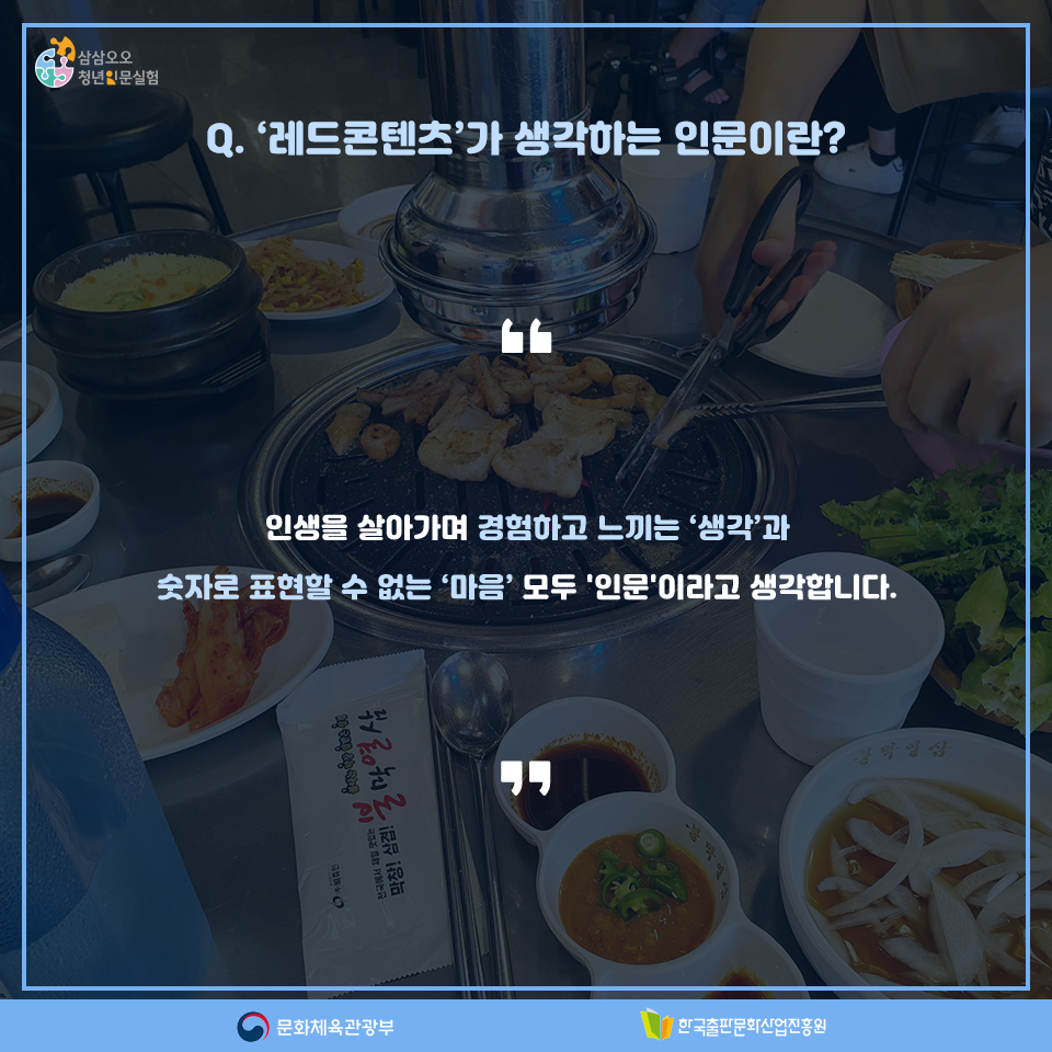 Q. 레드콘텐츠팀이 생각하는 인문이란? 인생을 살아가며 경험하고 느끼는 생각과 숫자로 표현할 수 없는 마음 모두 인문이라고 생각합니다.