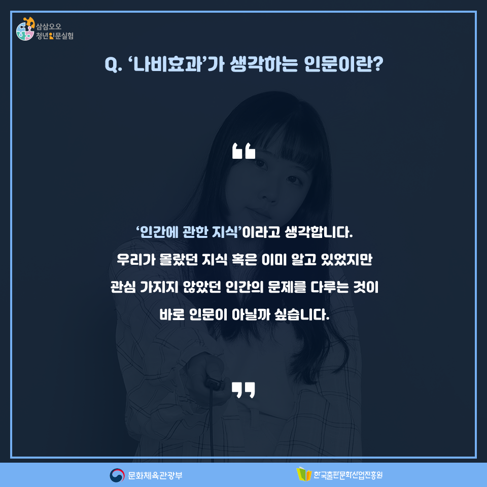Q. 나비효과가 생각하는 인문이란? 인간에 관한 지식이라고 생각합니다. 우리가 몰랐던 지식 혹은 이미 알고 있었지만 관심 가지지 않았던 인간의 문제를 다루는 것이 바로 인문이 아닐까 싶습니다.