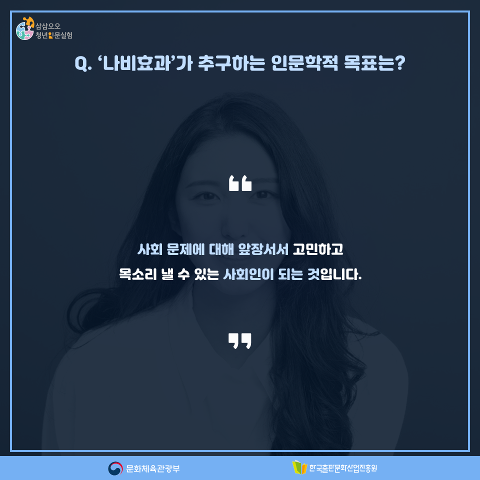 Q. 나비효과 팀이 추구하는 인문학적 목표는? 사회 문제에 대해 앞장서서 고민하고 목소리 낼 수 있는 사회인이 되는 것입니다.