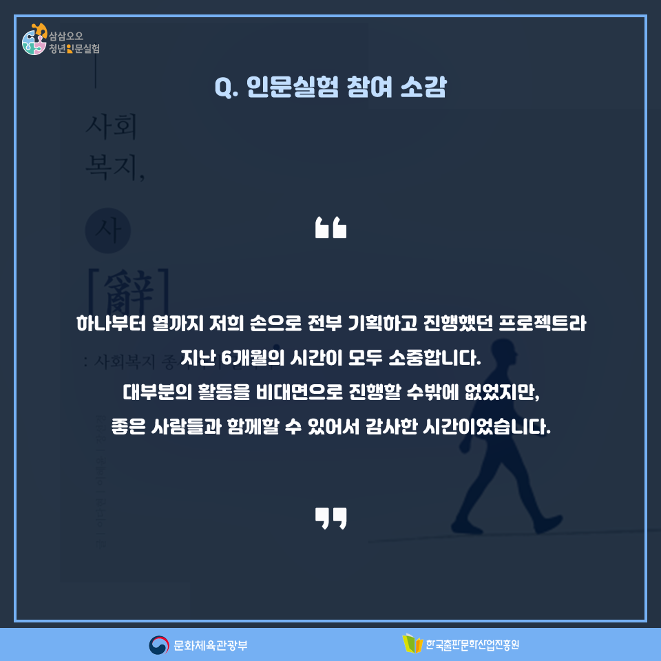 Q. 인문실험 참여 소감 하나부터 열까지 저희 손으로 전부 기획하고 진행했던 프로젝트라 지난 6개월의 시간이 모두 소중합니다. 대부분의 활동을 비대면으로만 진행할 수밖에 없었지만, 좋은 사람들과 함께할 수 있어서 감사한 시간이었습니다.