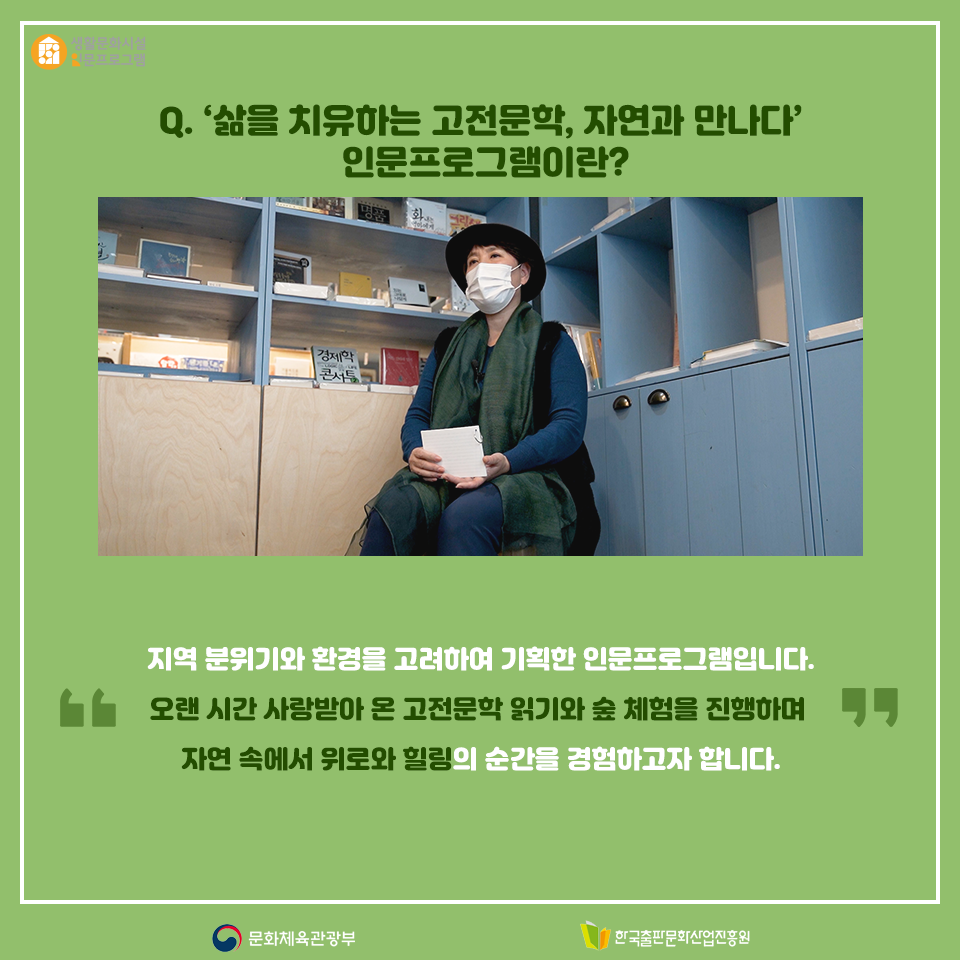 Q. 삶을 치유하는 고전문학, 자연과 만나다 인문프로그램이란? 지역 분위기와 환경을 고려하여 기획한 인문프로그램입니다. 오랜 시간 사랑받아 온 고전문학 읽기와 숲 체험을 진행하며 자연 속에서 위로와 힐링의 순간을 경험하고자 합니다.