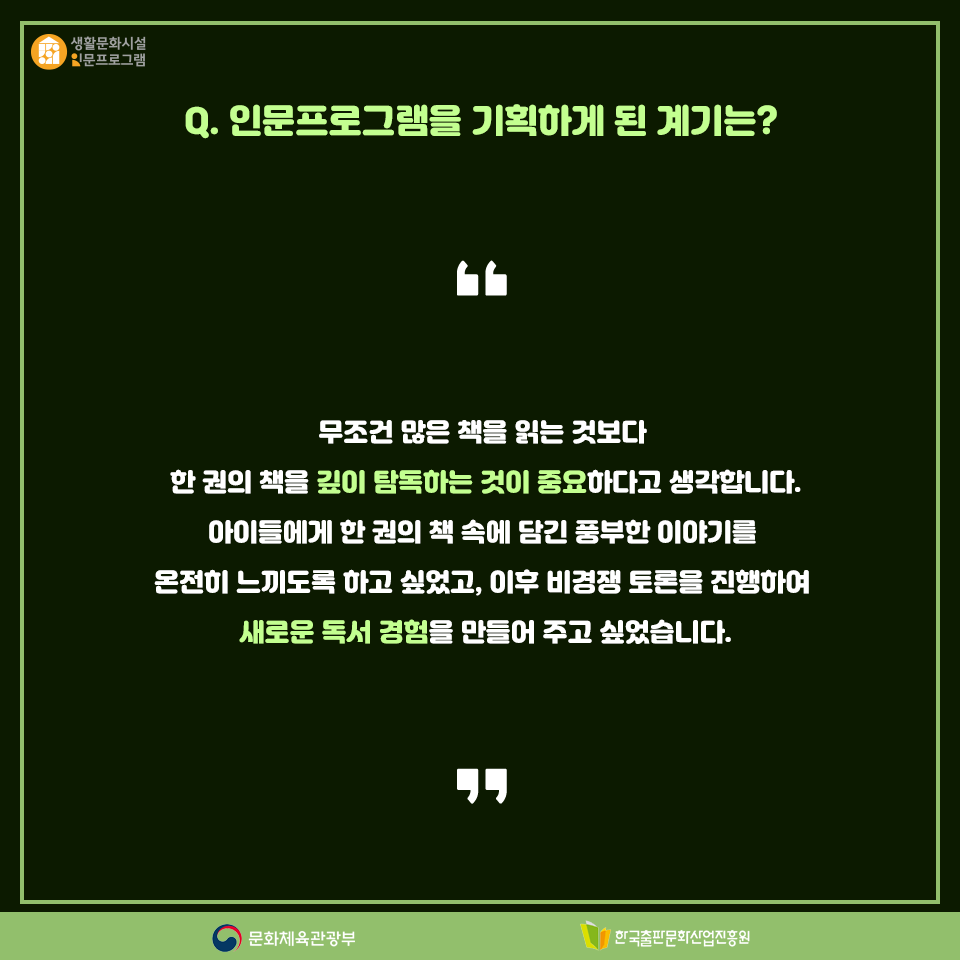 Q. 인문프로그램을 기획하게 된 계기는?. 무조건 많은 책을 읽는 것보다 한 권의 책을 깊이 탐독하는 것이 중요하다고 생각합니다. 아이들에게 한 권의 책 속에 담긴 풍부한 이야기를 온전히 느끼도록 하고 싶었고, 이후 비경쟁 토론을 진행하여 새로운 독서 경험을 만들어 주고 싶었습니다.