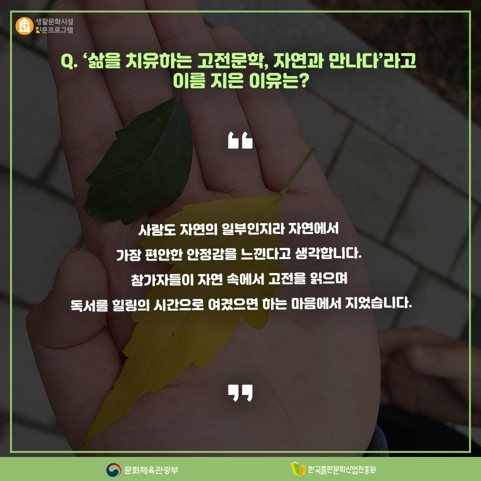 Q. 삶을 치유하는 고전문학, 자연과 만나다라고 이름 지은 이유는? 사람도 자연 일부인지라 자연에서 가장 편안한 안정감을 느낀다고 생각합니다.  참가자들이 자연 속에서 고전을 읽으며 독서를 힐링의 시간으로 여겼으면 하는 마음에서 지었습니다.