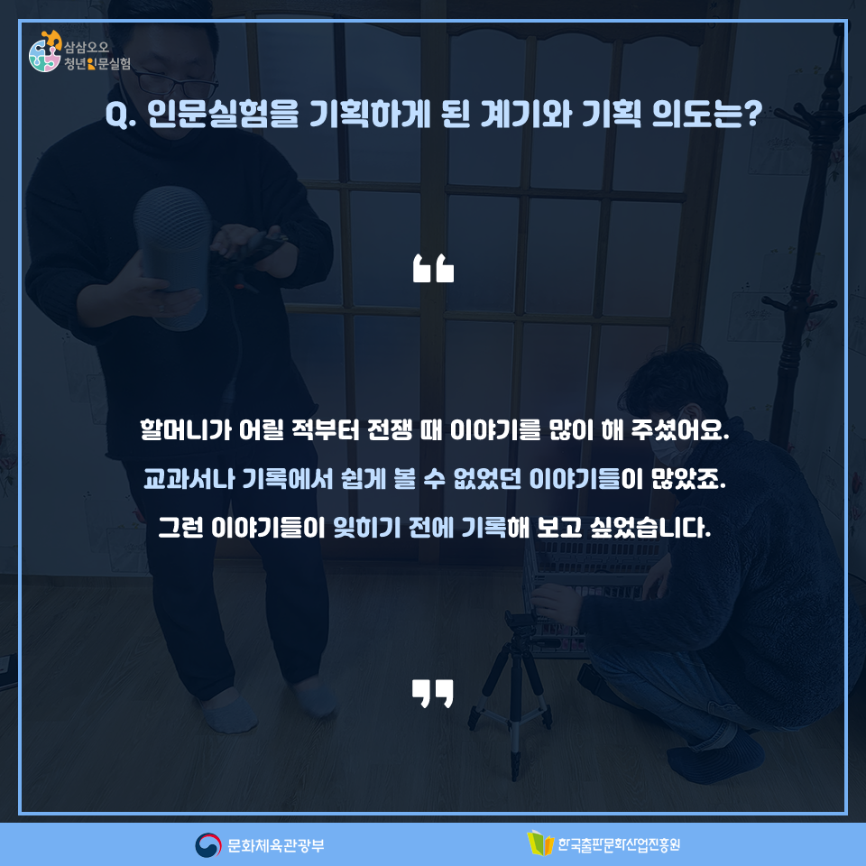 Q. 인물실험을 기획하게 된 계기와 기획 의도는? 할머니가 어릴 적부터 전쟁 때 이야기를 많이 해 주셨어요. 교과서나 기록에서 쉽게 볼 수 없었던 이야기들이 많았죠. 그런 이야기들이 잊히기 전에 기록해 보고 싶었습니다.