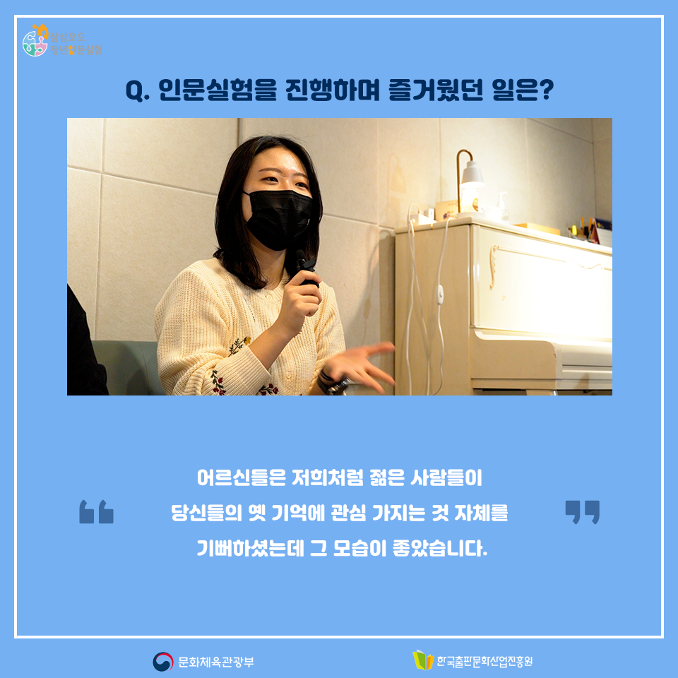 Q. 인문실험을 진행하며 즐거웠던 일은? 어르신들은 저희처럼 젊은 사람들이 당신들의 옛 기억에 관심 가지는 것 자체를 기뻐하셨는데 그 모습이 좋았습니다.
