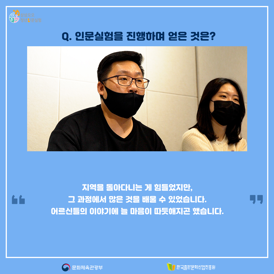Q. 인문실험을 진행하며 얻은 것은? 지역을 돌아다니는 게 힘들었지만, 그 과정에서 많은 것을 배울 수 있었습니다. 어르신들의 이야기에 늘 마음이 따듯해지곤 했습니다.