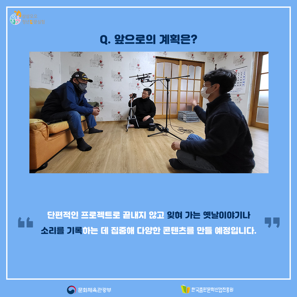 Q.앞으로의 계획은? 단편적인 프로젝트로 끝내지 않고 잊혀 가는 옛날이야기나 소리를 기록하는 데 집중해 다양한 콘텐츠를 만들 예정입니다. 