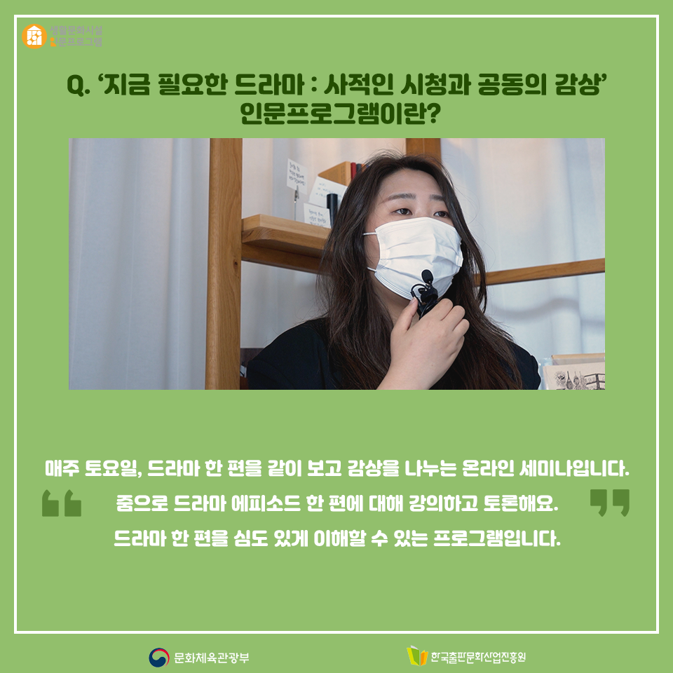 Q. 지금 필요한 드라마 사적인 시청과 공동의 감상 인문프로그램이란? 매주 토요일, 드라마 한 편을 같이 보고 감상을 나누는 온라인 세미나입니다. 줌으로 드라마 에피소드에 한 편에 대해 강의하고 토론해요. 드라마 한 편을 심도 있게 이해할 수 있는 프로그램입니다.