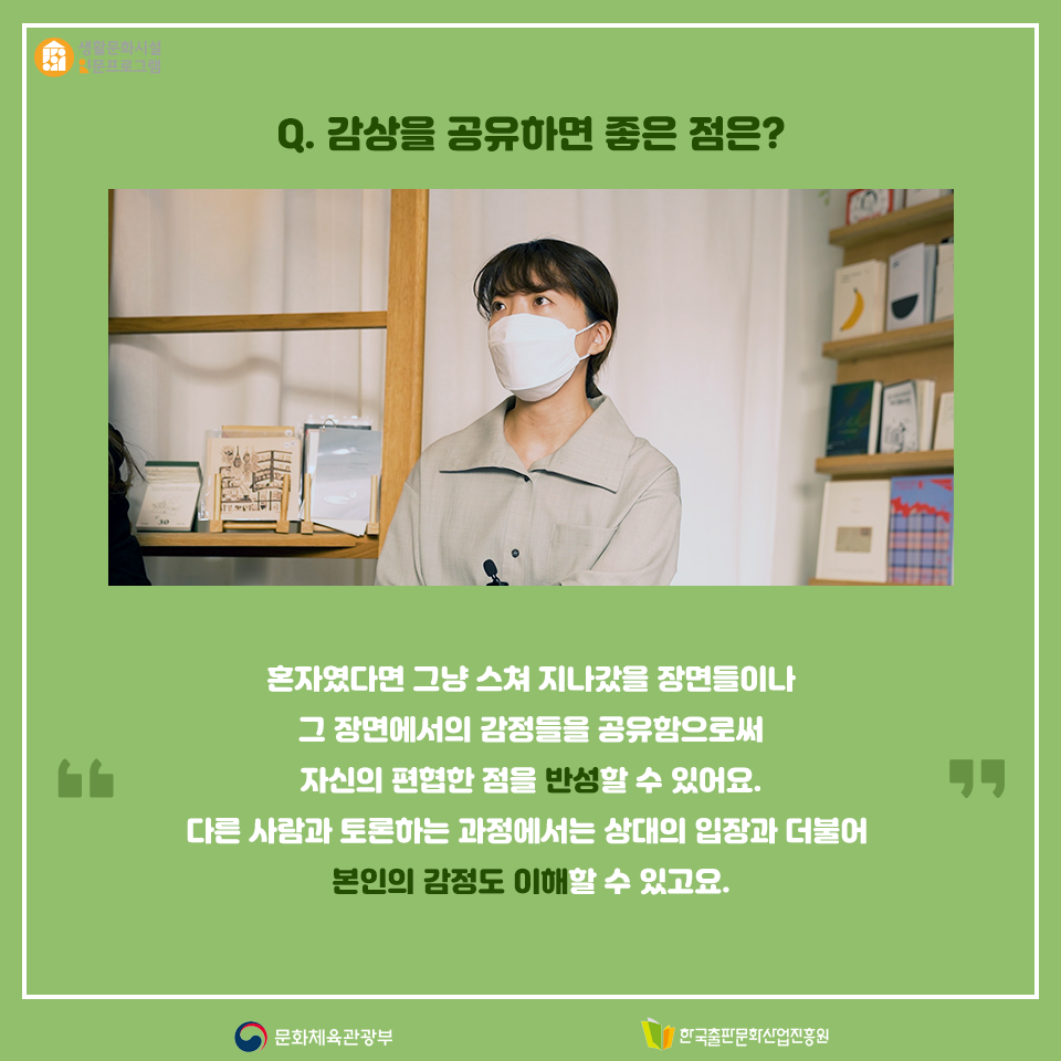 Q.감상을 공유하면 좋은 점은? 혼자였다면 그냥 스쳐 지나갔을 장면들이나 그 장면에서의 감정들을 공유함으로써 자신의 편협한 점을 반성할 수도 있어요. 다른 사람과 토론하는 과정에서는 상대의 입장과 더불어 본인의 감정도 이해할 수 있고요.
