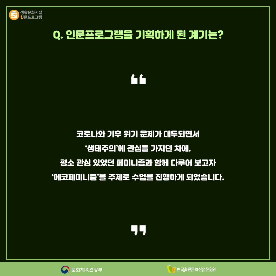 Q.인문프로그램을 기획하게 된 계기는? 코로나와 기후 위기 문제가 대두되면서 생태주의에 관심을 가지던 차에, 평소 관심 있었던 페미니즘과 함께 다루어 보고자 에코페미니즘을 주제로 수업을 진행하게 되었습니다.
