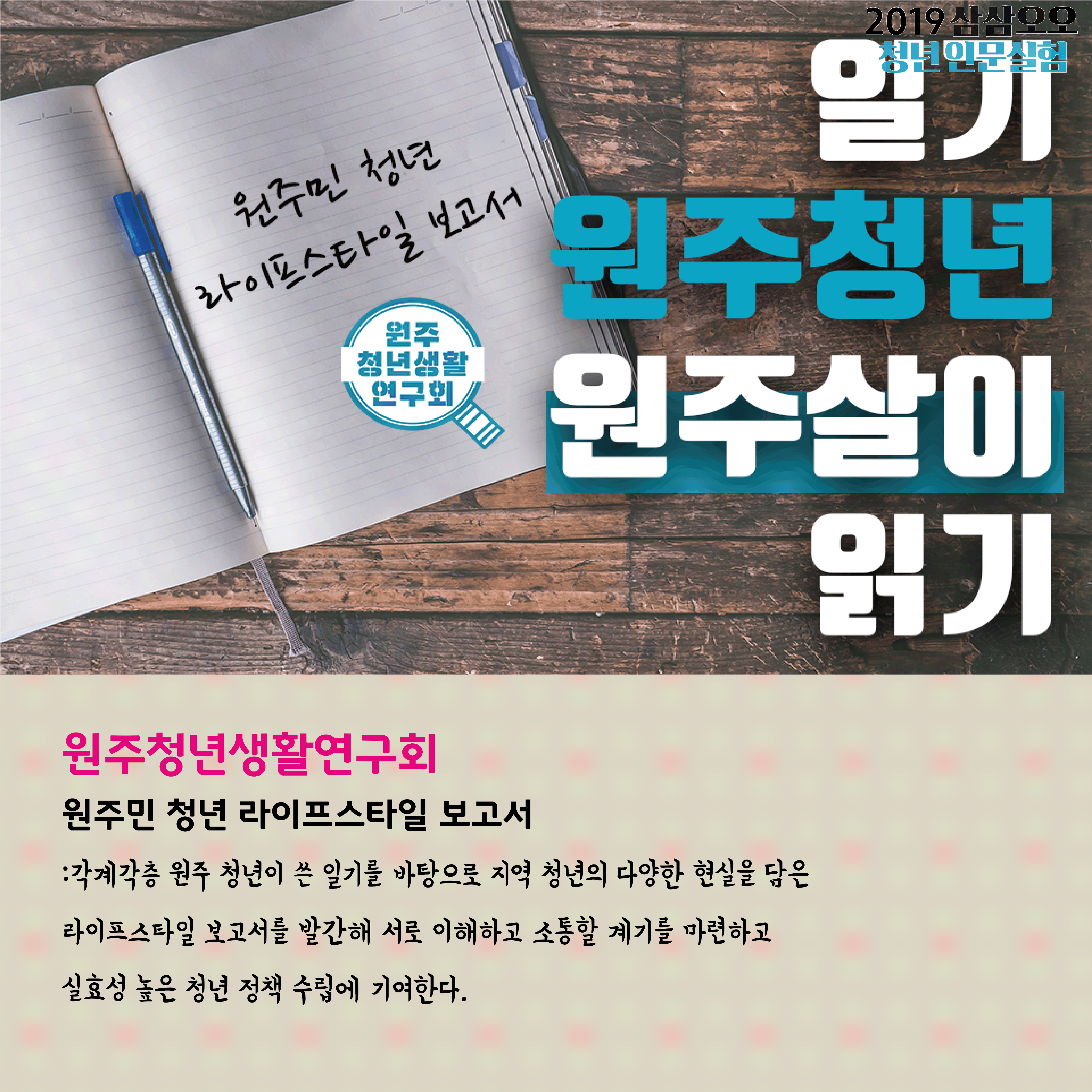2019 삼삼오오 청년 인문실험 일기 원주청년 원주살이 읽기 원주민 청년 라이프스타일 보고서 원주청년생활연구회 원주민 청년 라이프스타일 보고서 : 각계각층 원주 청년이 쓴 일기를 바탕으로 지역 청년의 다양한 현실을 담은 라이프스타일 보고서를 발간해 서로 이해하고 소통할 계기를 마련하고 실효성 높은 청년 정책 수립에 기여한다.
