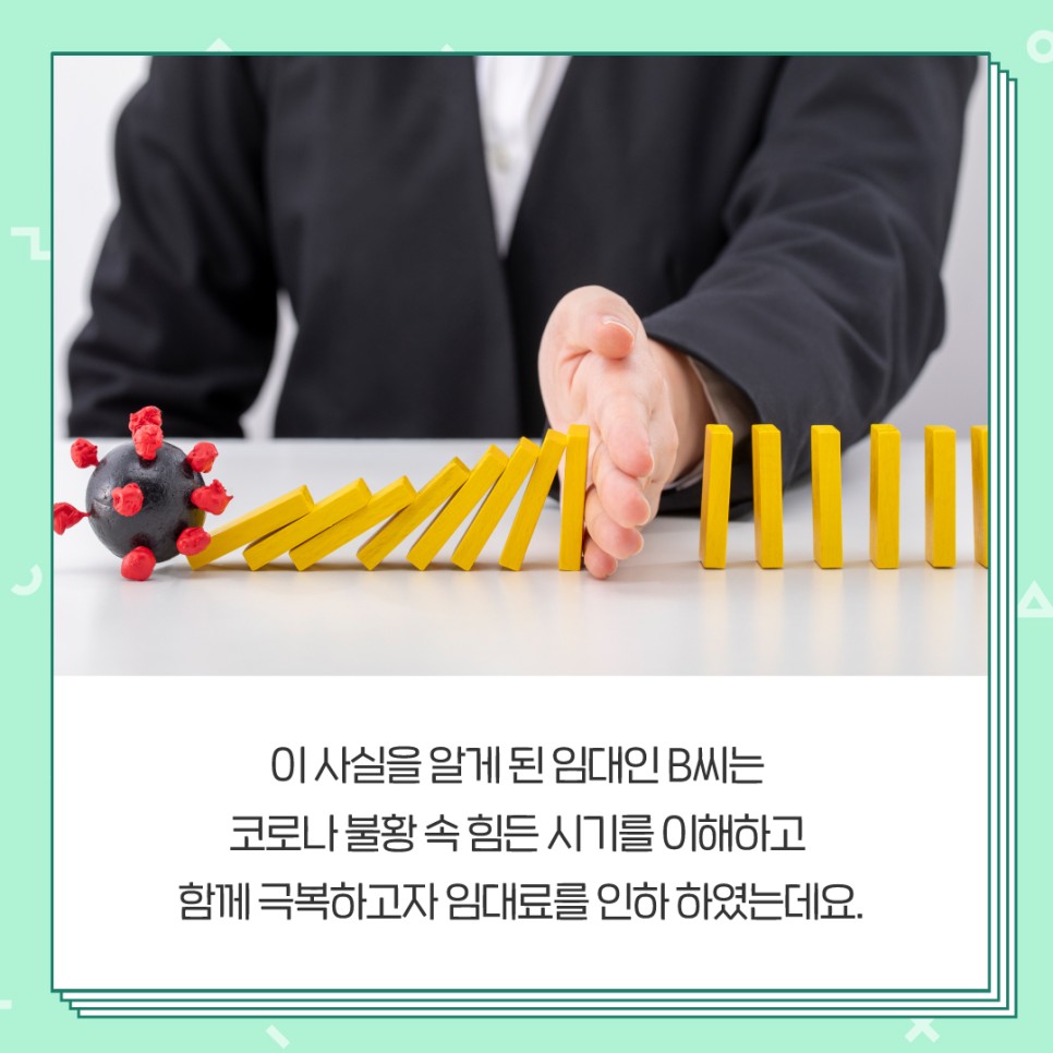 이 사실을 알게 된 임대인 B씨는 코로나 불황 속 힘든 시기를 이해하고 함께 극복하고자 임대료를 인하 하였는데요.