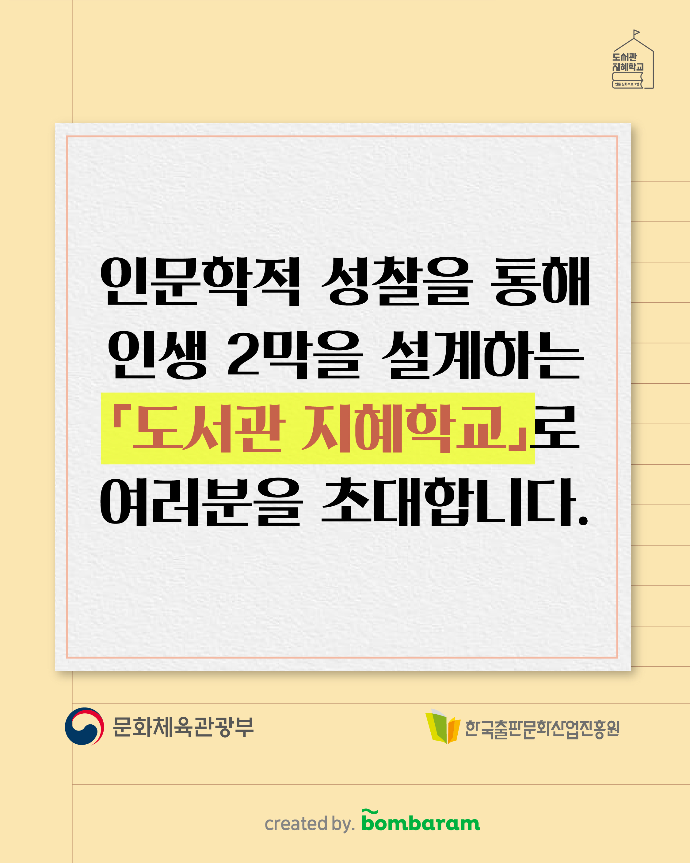 인문학적 성찰을 통해 인생 2막을 설계하는 '도서관 지혜학교'로 여러분을 초대합니다. 주최 : 문화체육관광부, 주관: 한국출판문화산업진흥원, created by. bombaram