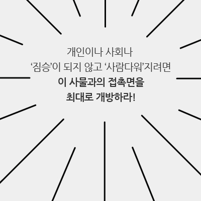 개인이나 사회나 '짐승'이 되지 않고 '사람다워'지려면 이 사물과의 접촉면을 최대로 개방하라!