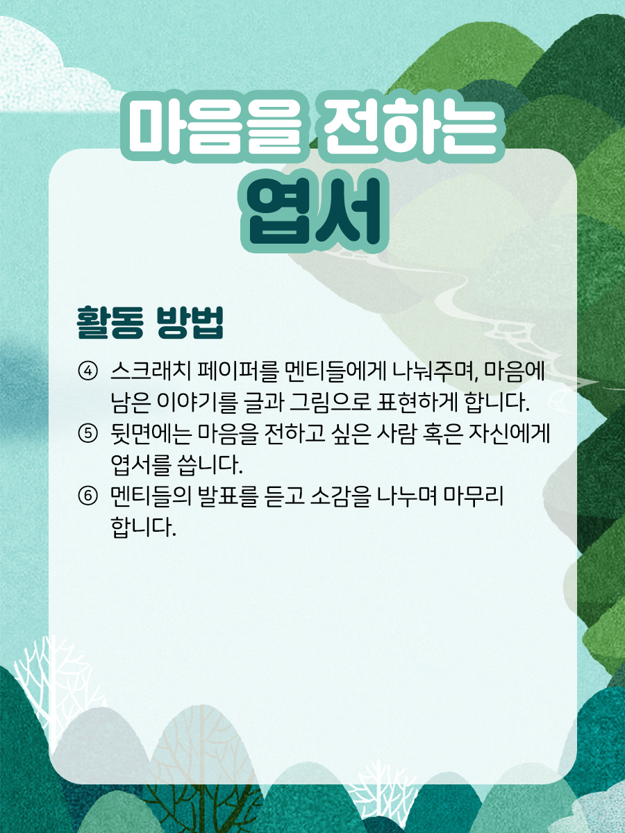 마음을 전하는 엽서  활동 방법④ 스크래치 페이퍼를 멘티들에게 나눠주며,마음에 남은 이야기를 글과 그림으로 표현하게 합니다.⑤ 뒷면에는 마음을 전하고 싶은 사람 혹은 자신에게 엽서를 씁니다.⑥ 멘티들의 발표를 듣고 소감을 나누며 마무리합니다.