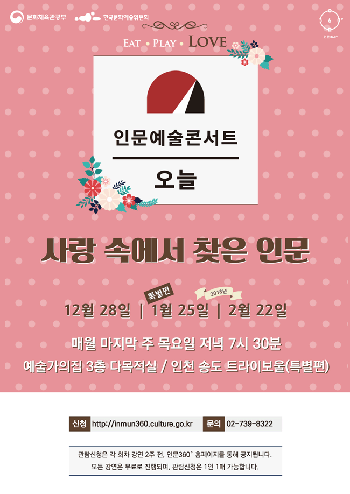 인문예술콘서트 오늘. 사랑 속에서 찾은 인문. 12월 28일, 1월 25일(특별편), 2월 22일. 매월 마지막 주 목요일 저녁 7시 30분 예술가의집 3층 다목적실, 인천 송도 트라이보울(특별편). 신청-http://inmun360.culture.go.kr 문의- 02-739-8322