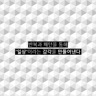 반복과 패턴을 통해 '일상'이라는 감각을 만들어낸다