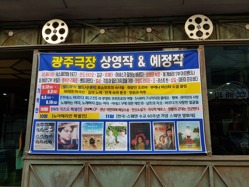 광주극장 상영작 & 예정작 서스페리아 서스페이라 1977 안도타다오 김군 로제타 아녜스가 말하는 바르다 보희와 녹양 체 게바라 1부 체 게바라 2부 행복한 라짜로 쁘띠 아만다 벌새 걱정마 멀리 가지 않을 거야 와일드라이프 조 라스트씬 삽질 이타미 준의 바다 기획전 5.12~6.2 월드뮤직 월드시네마 로슈포르의 숙녀들 희랍인 조르바 부에나 비스타 소셜 클럽 파리의 미국인 길의 노래 안개 속의 풍경 영원과 하루 6.5~6.16 아녜스 바르다 회고전 라 푸앵트 쿠르트로의 여행 5시부터 7시까지의 클레오 행복 라이언의 사랑 노래하는 여자 노래하지 않는 여자 아녜스 V에 의한 제인 B 낭트의 자코 바르다가 사랑한 얼굴들 10월 하라 가즈오 특별전 굿바이 CP 센난 석면피해 배상소송 전신소설가 극사적 에로스 천황의 군대는 진군한다 10월 뉴아메리칸 특별전 11월 한국-스웨덴 수료 60주년 기념 스웨덴 영화제 