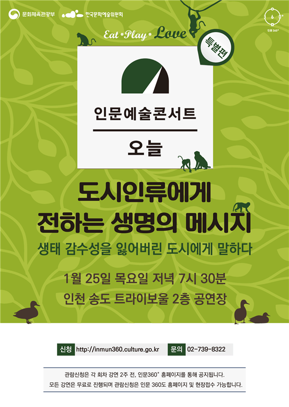 인문예술콘서트 오늘(특별편) 도시인류에게 전하는 생명의 메세지, 생태 감수성을 잃어버린 도시에게 말하다. 1월 25일 목요일 저녁 7시 30분 인천 송도 트라이보울 2층 공연장. 신청- http://inmun360.culture.go.kr 문의- 02-739-8322. 관람신청은 각 회차 강연 2주 전, 인문360 홈페이지를 통해 공지됩니다. 모든 강연은 무료로 진행되며 관람신청은 인문360도 홈페이지 및 현장접수 가능합니다.