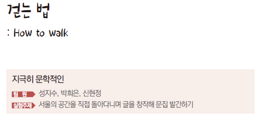 걷는 법 : How to walk 지극히 문학적인 팀원 성지수, 박희은 신현정 실험주제 서울의 공간을 직접 돌아다니며 글을 창작해 문집 발간하기