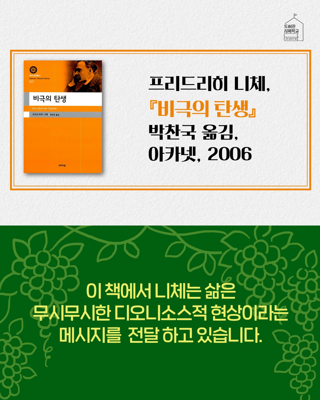 비극의 탄생 니체, 박찬국 옮김, 아카넷, 2006. 이 책에서 니체는 삶은 무시무시한 디오니소스적 현상이라는 메시지를 전달 하고 있습니다.