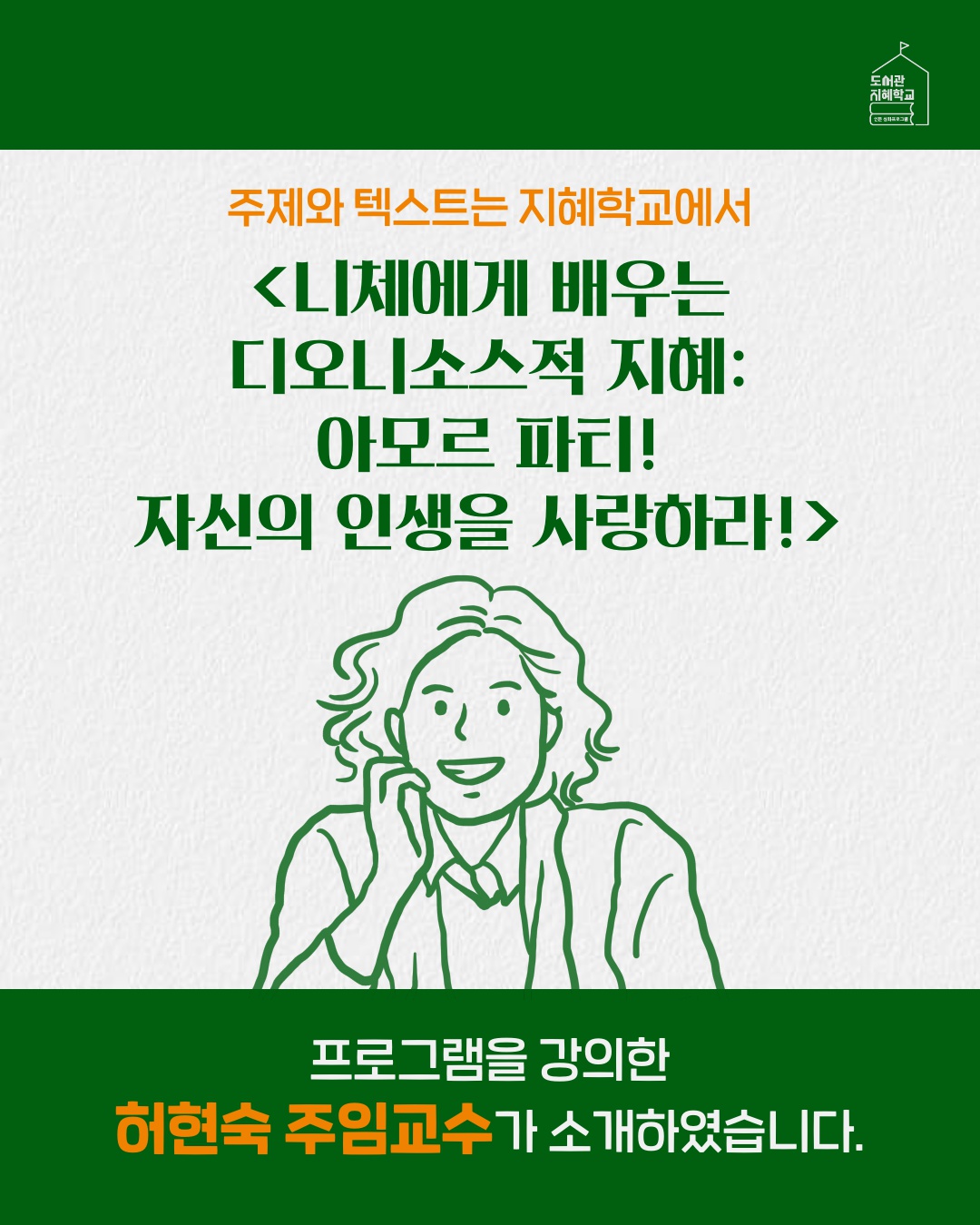 주제와 텍스트는 지혜학교에서 니체(Nietzsche)에게 배우는 디오니소스적 지혜: 아모르 파티!(amor fati), 자신의 인생을 사랑하라! 프로그램을 강의한 허현숙 주임교수가 소개하였습니다.