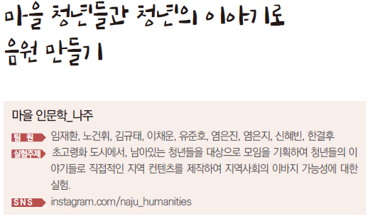 마을 청년들과 청년의 이야기로 음원 만들기 마을인문학 나주 팀원 임재환, 노건휘, 김규태, 이채운, 유준호, 염은진, 염은지, 신혜빈, 한결후 실험주제 초고령화 도시에서 남아있는 청년들을 대상으로 모임을 기획하여 청년들의 이야기로 직접적인 지역 컨텐츠를 제작하여 지역사회의 이바지 가능성에 대한 실험