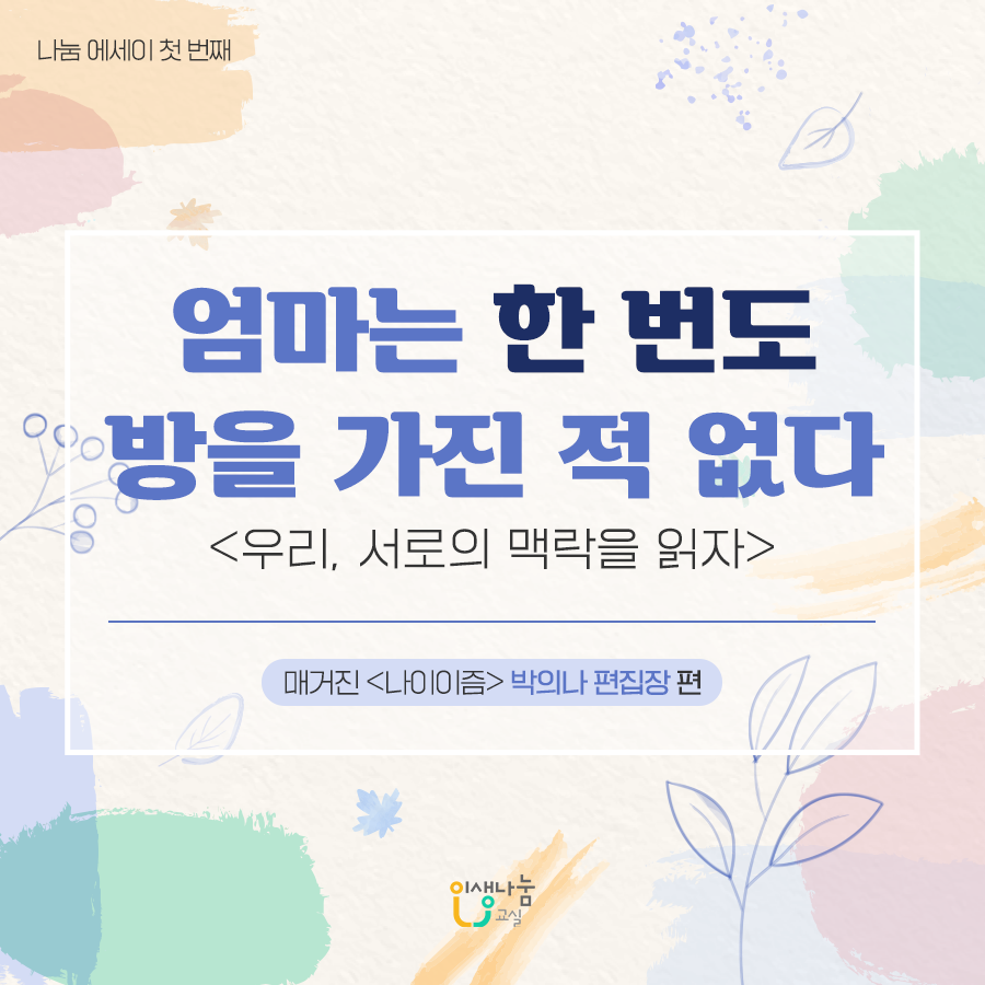 나눔에세이 첫 번째 엄마는 한 번도 방을 가진 적 없다 우리, 서로의 맥락을 읽자 매거진 나이이즘 박의나 편집장 편 인생나눔교실