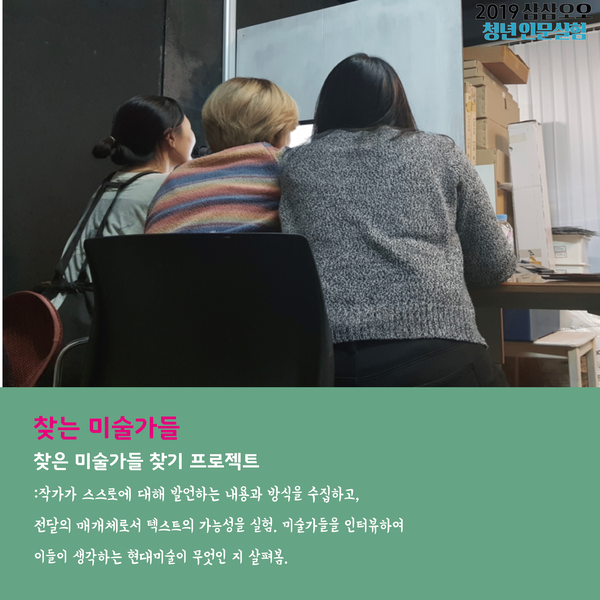 찾는 미술가들 찾기 프로젝트 작가가 스스로에 대해 발언하는 내용과 방식을 수집하고 전달의 매개체로서 텍스트의 가능성을 실험. 미술가들을 인터뷰하여 이들이 생각하는 현대미술이 무엇인지 살펴봄