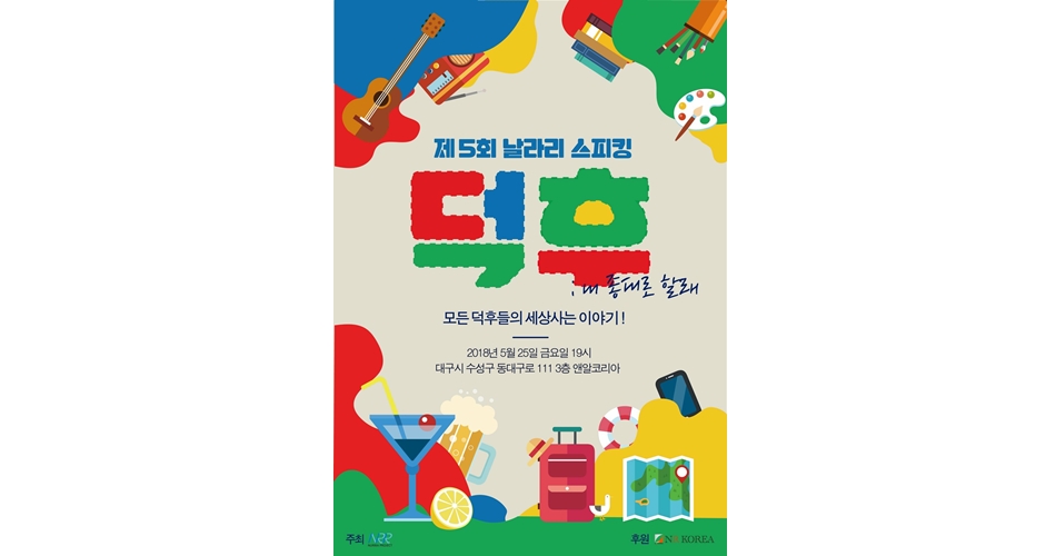 제5회 날라리 스피킹 덕후, 대 좋대로 할래 포스터-모든 덕후들의 세상사는 이야기! 2018년 5월 25일 금요일 19시 대구시 수성동 동대구로 111 3층 앤알코리아