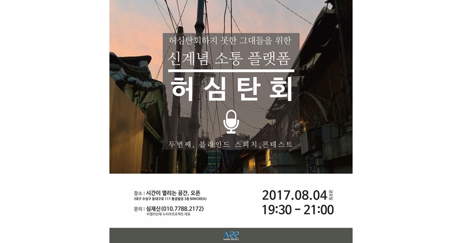 신계념 소통 플랫폼 허심탄회 : 두번째, 블라인드 스피치 콘테스트 포스터, 장소:시간이 열리는 공간, 오픈(대구 수성구 동대구로 111 황금빌딩 3층 NRKOREA), 문의:심재신(010.7788.2172)비영리단체 누리라프로젝트 대표, 2017.08.04금요일 19:30-21:00