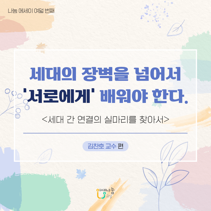 나눔 에세이 여덟 번째, 세대의 장벽을 넘어서 '서로에게' 배워야 한다. 세대 간 연결의 실마리를 찾아서, 김찬호 교수 편, 인생나눔교실