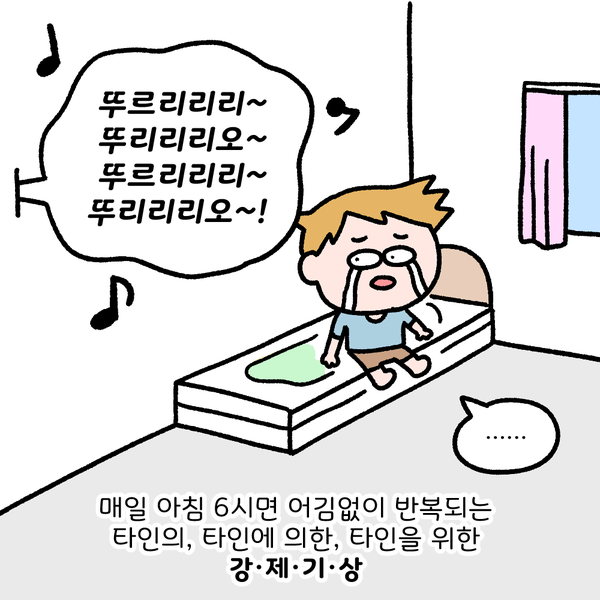 뚜르리리리~뚜리리리오~뚜르리리리~뚜리리리오~! ...... 매일 아침 6시면 어김없이 반복되는, 타인의, 타인에 의한, 타인을 위한 강.제.기.상