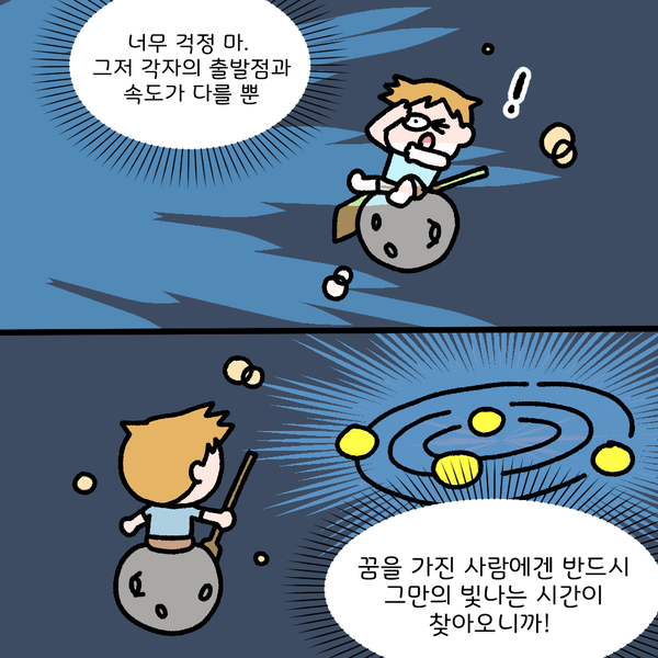 너무 걱정 마. 그저 각자의 출발점과 속도가 다를 뿐 꿈을 가진 사람에겐 반드시 그만의 빛나는 시간이 찾아오니까!