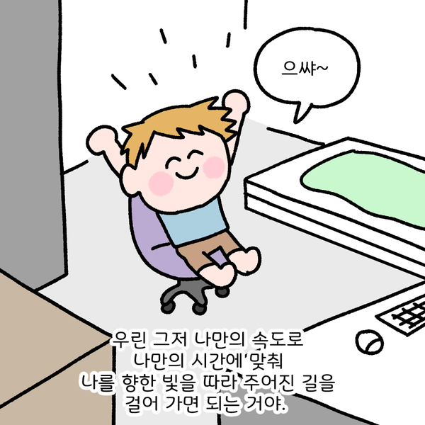 으쌰~ 우린 그저 나만의 속도로 나만의 시간에 맞춰 나를 향한 빛을 따라 주어진 길을 걸어 가면 되는 거야.
