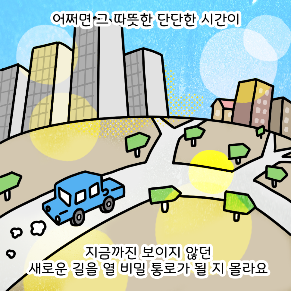 어쩌면 그 따뜻한 단단한 시간이 지금까진 보이지 않던 새로운 길을 열 비밀 통로가 될 지 몰라요