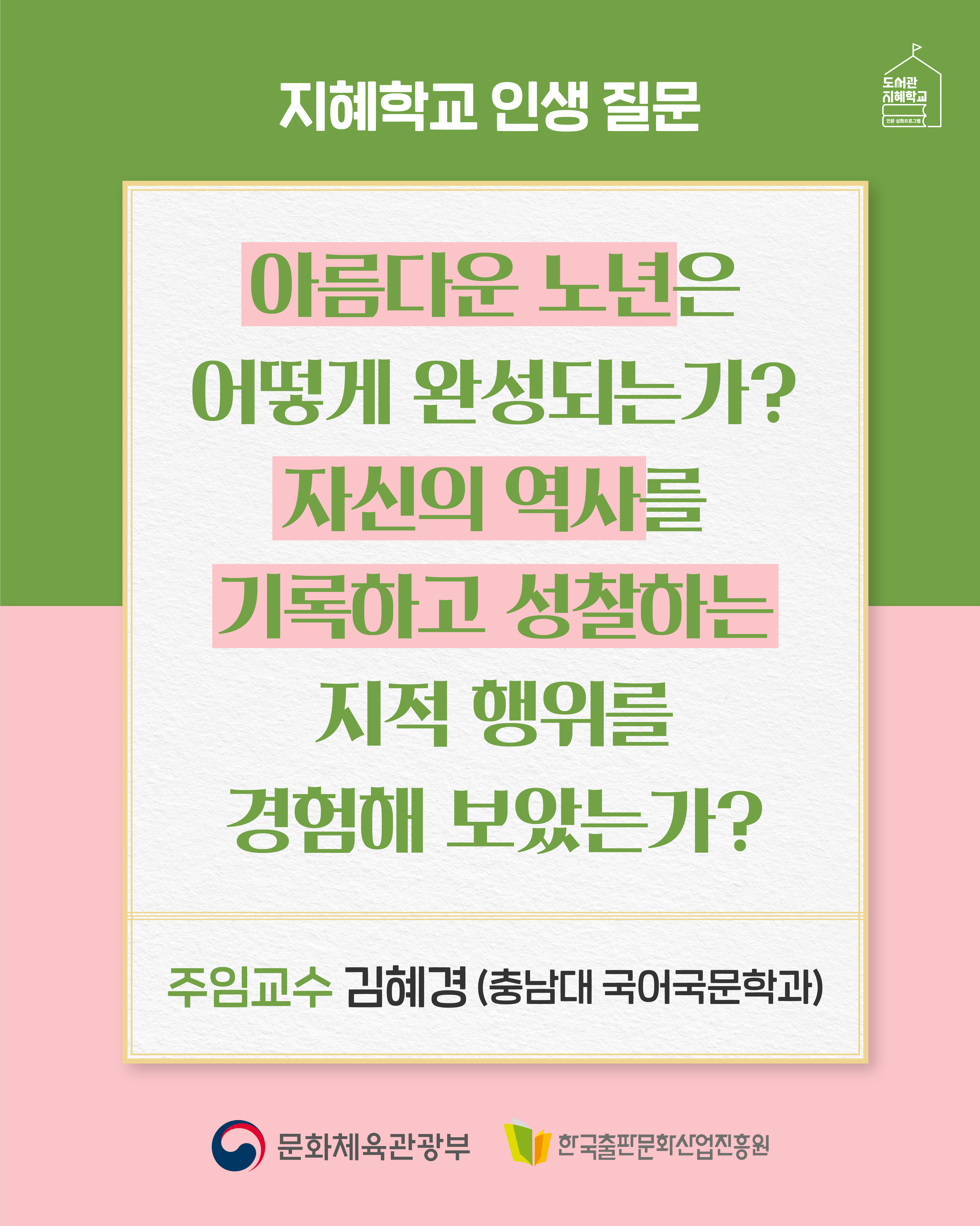 지혜학교 인생 질문. 아름다운 노년은 어떻게 완성되는가? 자신의 역사를 기록하고 성찰하는지적 행위를 경험해 보았는가? 주임교수 김혜경 충남대 국어국문학과